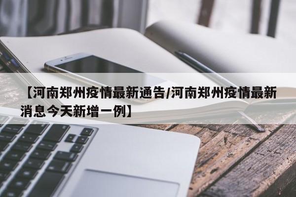 【河南郑州疫情最新通告/河南郑州疫情最新消息今天新增一例】