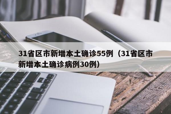 31省区市新增本土确诊55例(31省区市新增本土确诊病例30例)