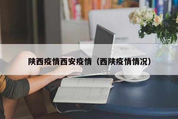 陕西疫情西安疫情(西陕疫情情况)