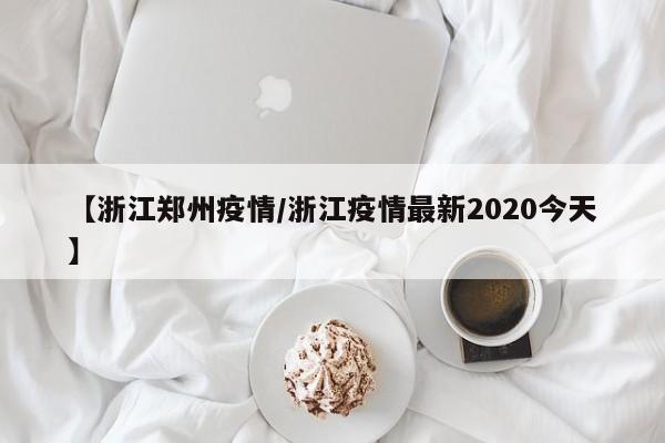 【浙江郑州疫情/浙江疫情最新2020今天】