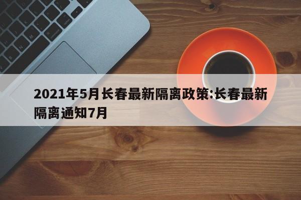 2021年5月长春最新隔离政策:长春最新隔离通知7月