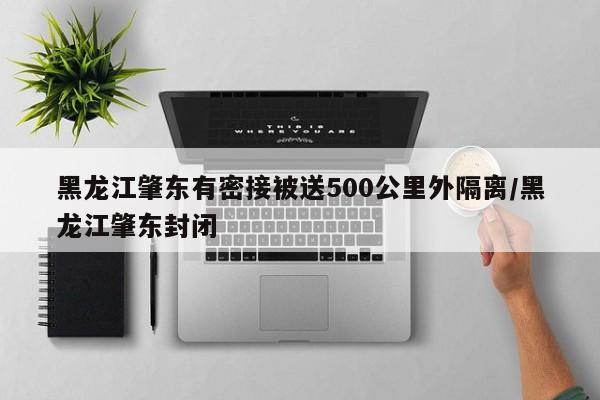 黑龙江肇东有密接被送500公里外隔离/黑龙江肇东封闭