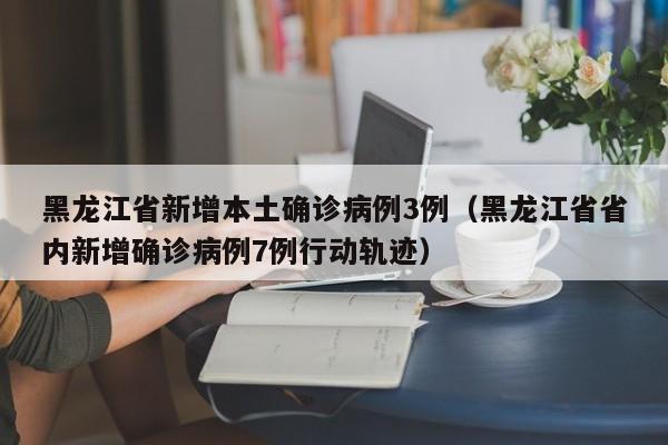 黑龙江省新增本土确诊病例3例(黑龙江省省内新增确诊病例7例行动轨迹)