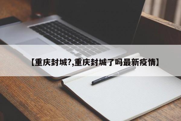 【重庆封城?,重庆封城了吗最新疫情】