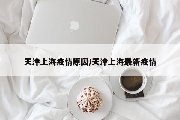 天津上海疫情原因/天津上海最新疫情