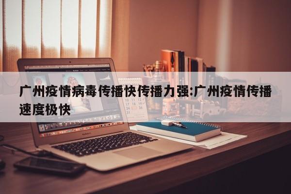 广州疫情病毒传播快传播力强:广州疫情传播速度极快