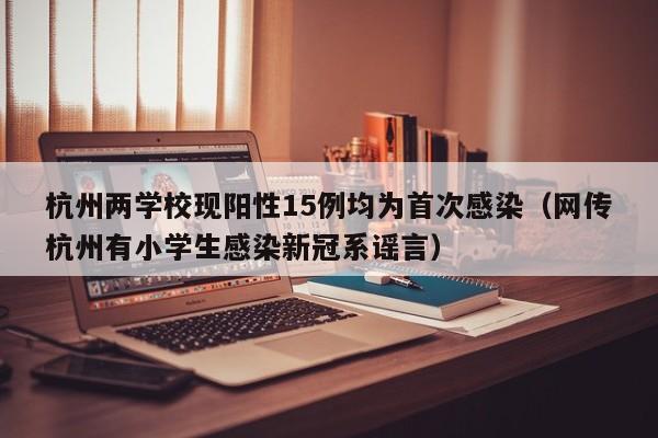 杭州两学校现阳性15例均为首次感染(网传杭州有小学生感染新冠系谣言)
