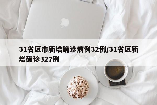 31省区市新增确诊病例32例/31省区新增确诊327例
