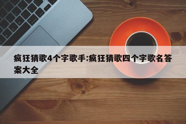 疯狂猜歌4个字歌手:疯狂猜歌四个字歌名答案大全