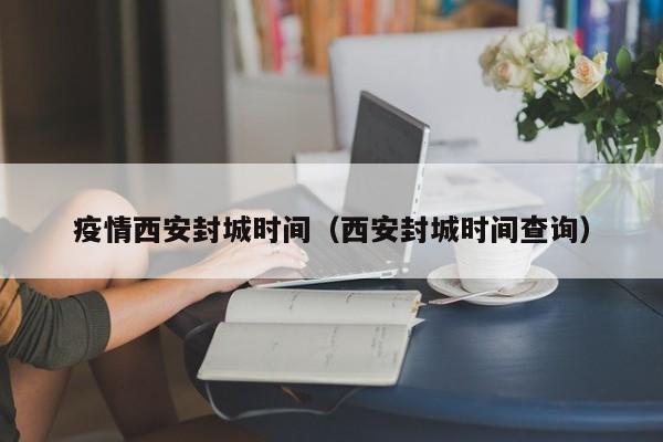 疫情西安封城时间(西安封城时间查询)