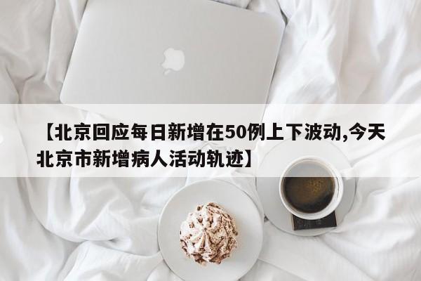 【北京回应每日新增在50例上下波动,今天北京市新增病人活动轨迹】