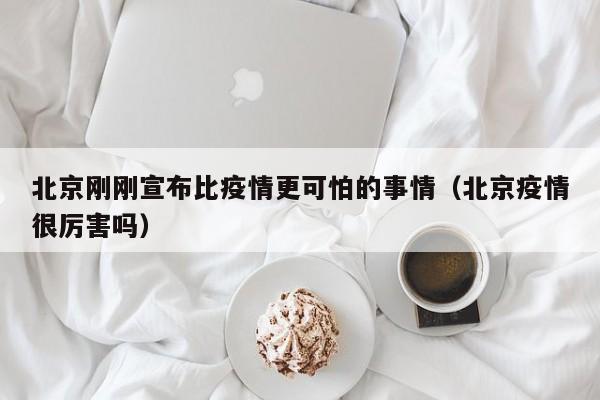 北京刚刚宣布比疫情更可怕的事情(北京疫情很厉害吗)