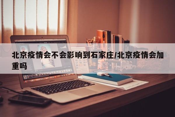 北京疫情会不会影响到石家庄/北京疫情会加重吗