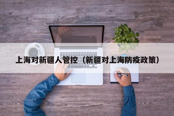 上海对新疆人管控(新疆对上海防疫政策)