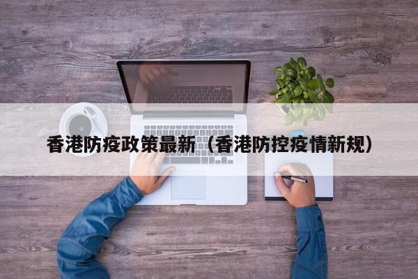 香港防疫政策最新(香港防控疫情新规)