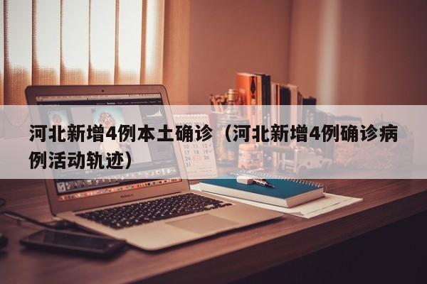 河北新增4例本土确诊(河北新增4例确诊病例活动轨迹)