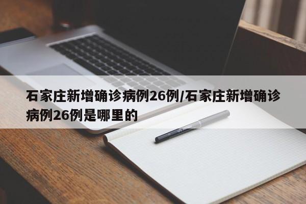 石家庄新增确诊病例26例/石家庄新增确诊病例26例是哪里的