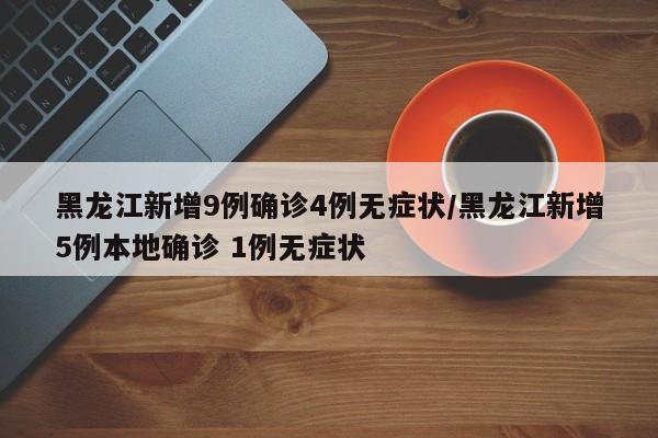 黑龙江新增9例确诊4例无症状/黑龙江新增5例本地确诊 1例无症状