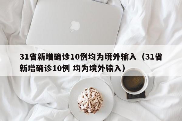31省新增确诊10例均为境外输入(31省新增确诊10例 均为境外输入)