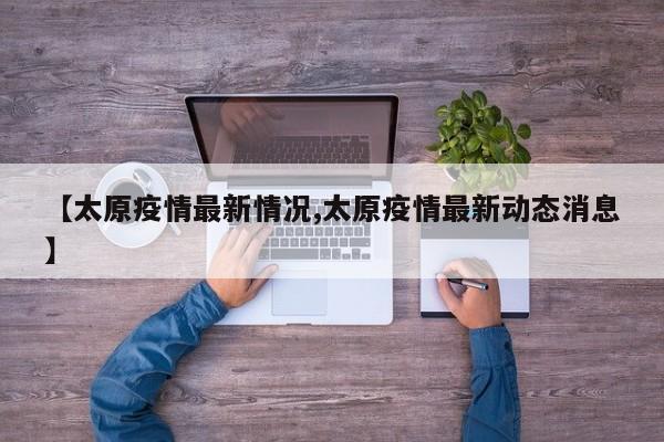 【太原疫情最新情况,太原疫情最新动态消息】