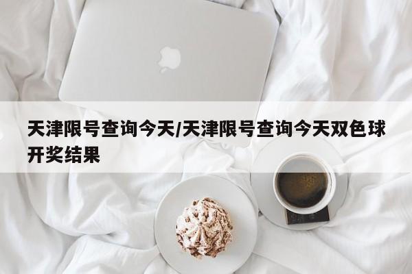 天津限号查询今天/天津限号查询今天双色球开奖结果