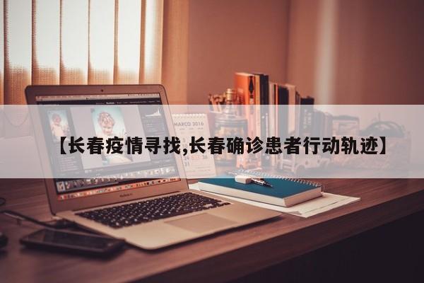 【长春疫情寻找,长春确诊患者行动轨迹】