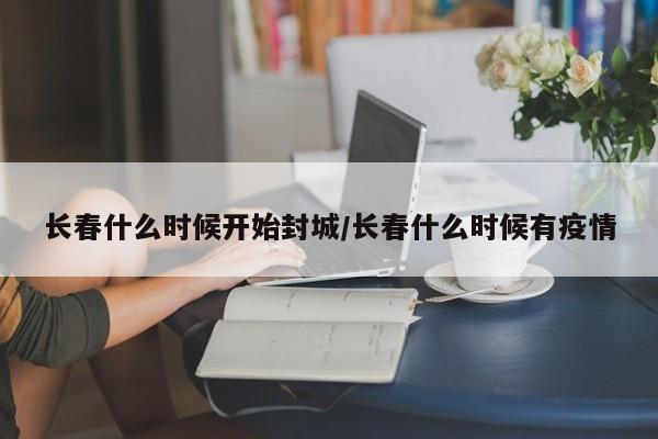 长春什么时候开始封城/长春什么时候有疫情