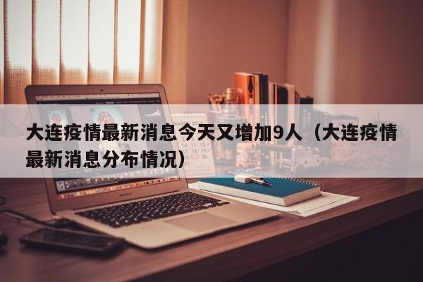 大连疫情最新消息今天又增加9人(大连疫情最新消息分布情况)
