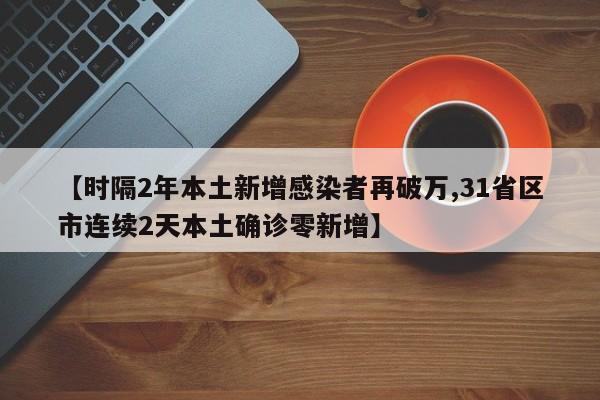 【时隔2年本土新增感染者再破万,31省区市连续2天本土确诊零新增】