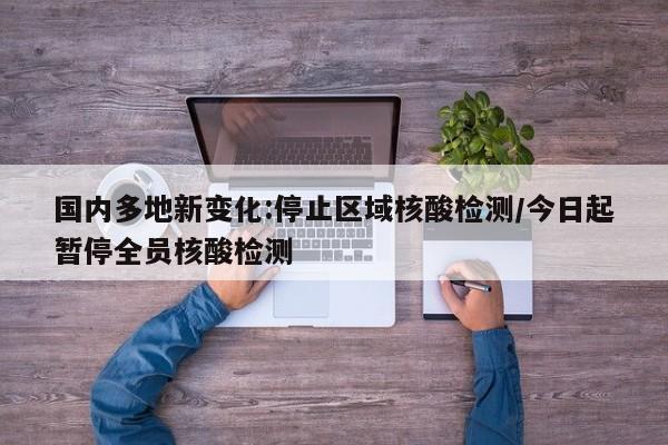 国内多地新变化:停止区域核酸检测/今日起暂停全员核酸检测