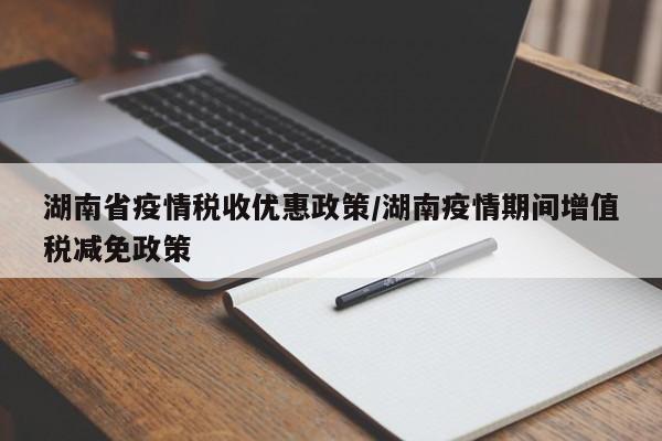 湖南省疫情税收优惠政策/湖南疫情期间增值税减免政策