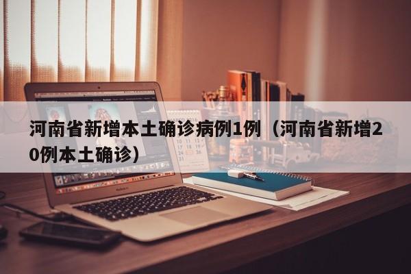 河南省新增本土确诊病例1例(河南省新增20例本土确诊)
