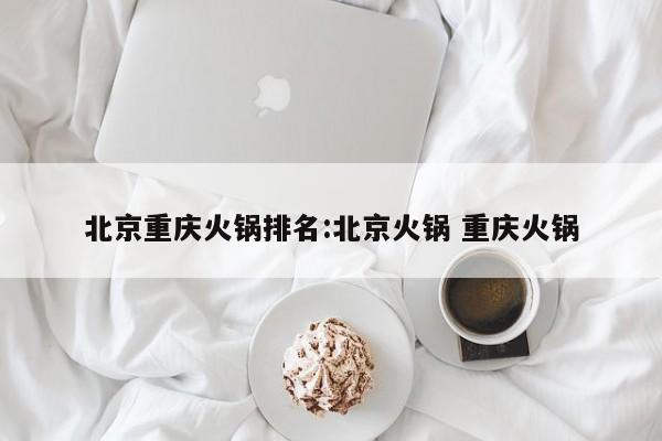 北京重庆火锅排名:北京火锅 重庆火锅