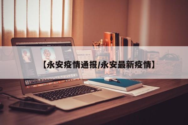 【永安疫情通报/永安最新疫情】