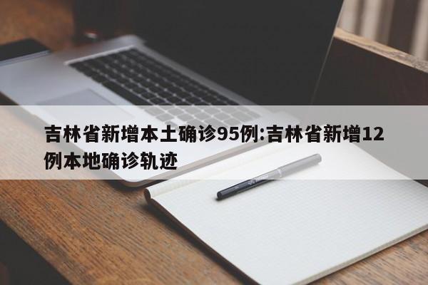 吉林省新增本土确诊95例:吉林省新增12例本地确诊轨迹