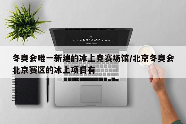 冬奥会唯一新建的冰上竞赛场馆/北京冬奥会北京赛区的冰上项目有