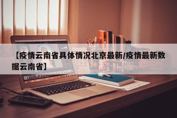 【疫情云南省具体情况北京最新/疫情最新数据云南省】
