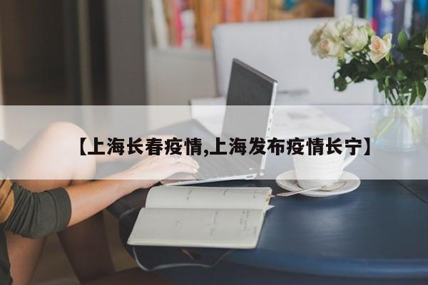 【上海长春疫情,上海发布疫情长宁】