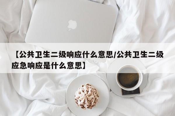 【公共卫生二级响应什么意思/公共卫生二级应急响应是什么意思】