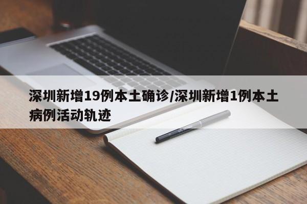 深圳新增19例本土确诊/深圳新增1例本土病例活动轨迹