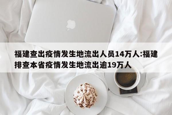 福建查出疫情发生地流出人员14万人:福建排查本省疫情发生地流出逾19万人