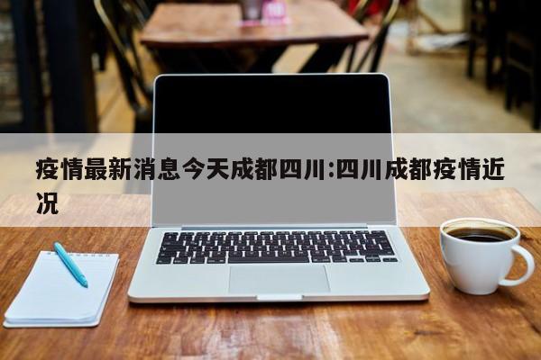 疫情最新消息今天成都四川:四川成都疫情近况