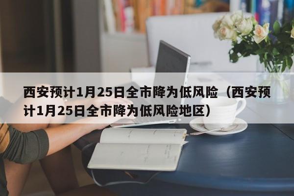 西安预计1月25日全市降为低风险(西安预计1月25日全市降为低风险地区)