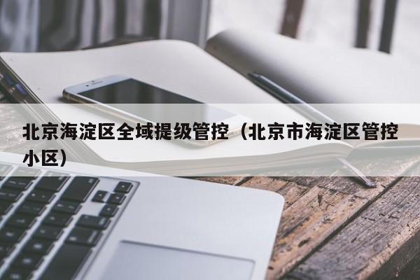 北京海淀区全域提级管控(北京市海淀区管控小区)