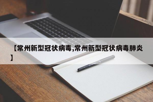 【常州新型冠状病毒,常州新型冠状病毒肺炎】