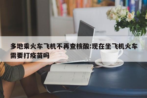 多地乘火车飞机不再查核酸:现在坐飞机火车需要打疫苗吗