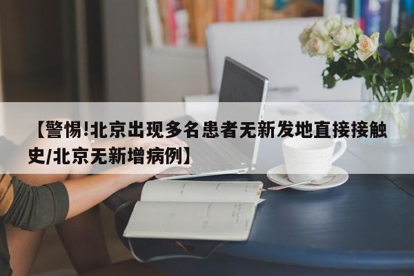 【警惕!北京出现多名患者无新发地直接接触史/北京无新增病例】