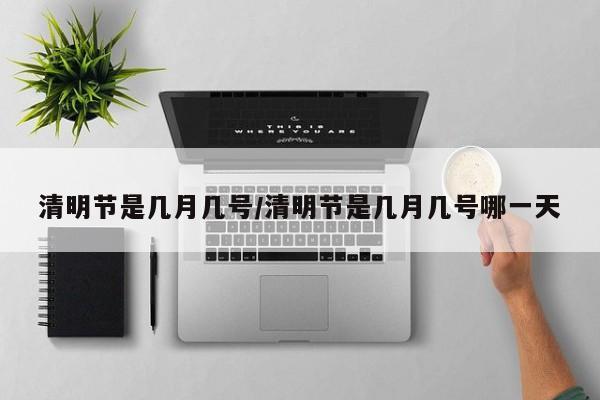 清明节是几月几号/清明节是几月几号哪一天