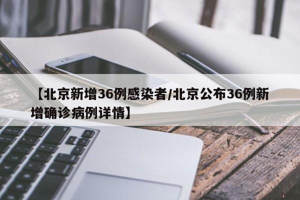 【北京新增36例感染者/北京公布36例新增确诊病例详情】