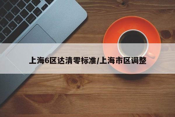 上海6区达清零标准/上海市区调整
